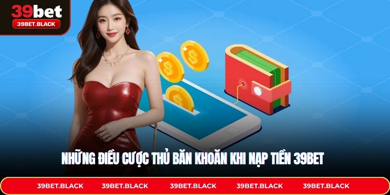 Những điều cược thủ băn khoăn khi nạp tiền 39BET